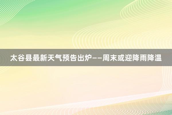 太谷县最新天气预告出炉——周末或迎降雨降温