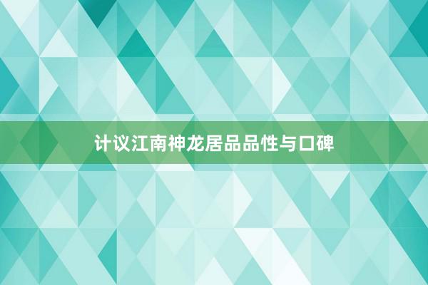 计议江南神龙居品品性与口碑